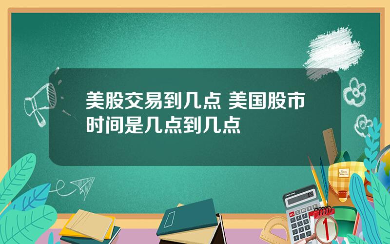 美股交易到几点 美国股市时间是几点到几点